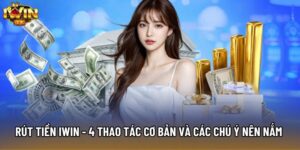 Rút Tiền IWIN - 4 Thao Tác Cơ Bản Và Các Chú Ý Nên Nắm Rõ  